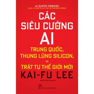 Sách - Các Siêu Cường AI Trung Quốc, Thung Lũng Silicon, Và Trật Tự Thế Giới Mới - NXB Trẻ