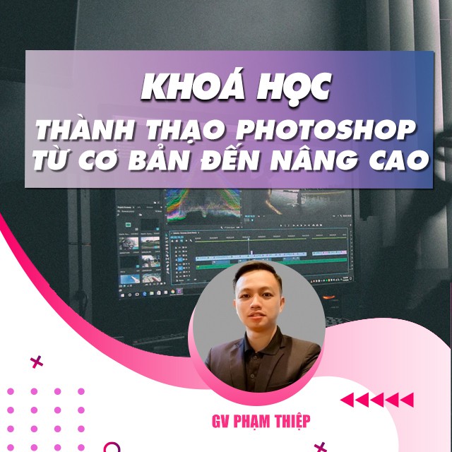 FULL khóa học THIẾT KẾ - ĐỒ HỌA - Thành thạo Photoshop từ cơ bản đến nâng cao- GV Phạm Thiệp