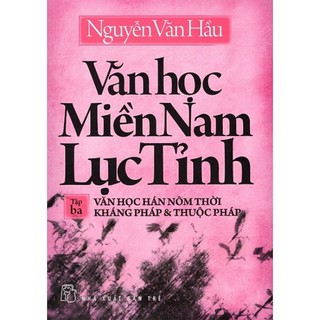 Văn Học Miền Nam Lục Tỉnh (Tập 3): Văn Học Hán Nôm Thởi Kháng Pháp & Thuộc Pháp