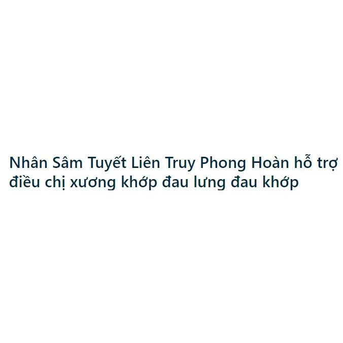 NHÂN SÂM TUYẾT LIÊN TRUY PHONG HOÀN - hỗ trợ người bị thoái hóa, đau nhức mỏi xương khớp.