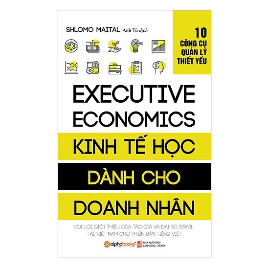 Sách: EXECUTIVE ECONOMICS - KINH TẾ HỌC dành cho DOANH NHÂN: 10 công cụ quản lý thiết yếu (Shlomo Maital)