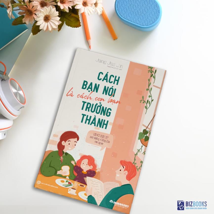 Sách Cách bạn nói là cách con bạn trưởng thành - Lời nói diệu kỳ nuôi dưỡng những đứa con ngoan - BẢN QUYỀN