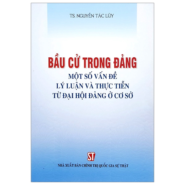 Sách - Bầu Cử Trong Đảng - Một Số Vấn Đề Lý Luận Và Thực Tiến Từ Đại Hội Đảng Ở Cơ Sở | BigBuy360 - bigbuy360.vn