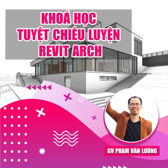 Khóa học Tuyệt chiêu luyện REVIT ARCH , GV Phạm Văn Lương UNICA.