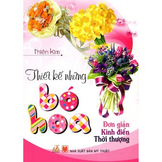 Thiết Kế Những Bó Hoa (Đơn Giản - Kinh Điển - Thời Thượng)