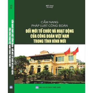 Sách - Cẩm Nang Pháp Luật Công Đoàn, Đổi Mới Tổ Chức Và Hoạt Động Của Công Đoàn Việt Nam Trong Tình Hình Mới