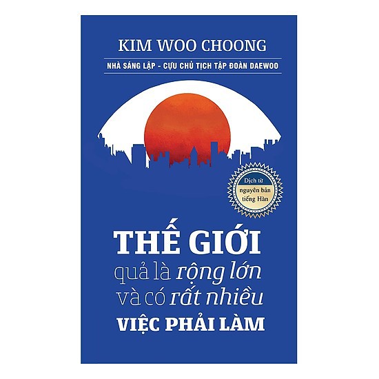 Sách > Thế Giới Quả Là Rộng Lớn Và Có Rất Nhiều Việc Phải Làm - KIM WOO CHOONG Nhà sáng lập cựu chủ tịch tập đoàn DEAWOO