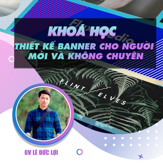 FULL khóa học THIẾT KẾ - ĐỒ HỌA - Học Thiết kế qua Banner cho người mới bắt đầu và không chuyên