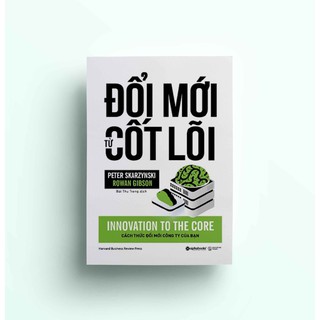 Sách - Đổi mới từ cốt lõi - Kế hoạch thay đổi cách thức đổi mới cho công ty của bạn