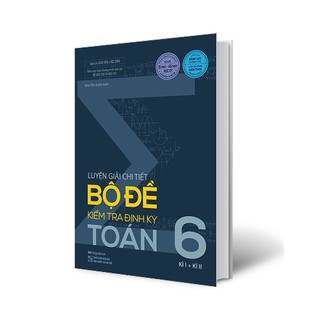 Sách Luyện giải chi tiết bộ đề kiểm tra định kỳ Toán 6 (kỳ I+kỳ II)