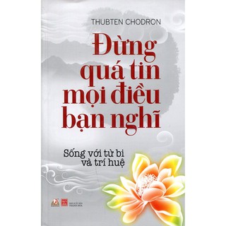 Đừng Quá Tin Mọi Điều Bạn Nghĩ - Sống Với Từ Bi Và Trí Huệ