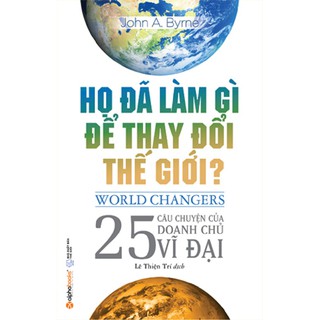 Sách - Họ đã làm gì để thay đổi thế giới? (Câu chuyện của 25 doanh nhân vĩ đại. Ý tưởng của họ độc đáo như thế nào?)