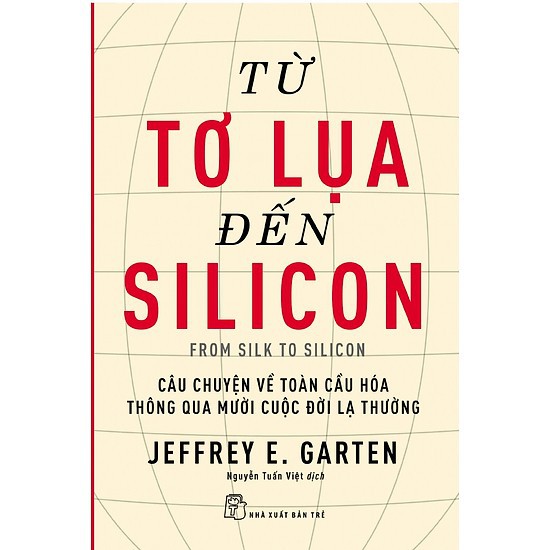 Sách - Từ Tơ Lụa Đến Silicon - Câu Chuyện Về Toàn Cầu Hóa Thông Qua 10 Cuộc Đời Lạ Thường