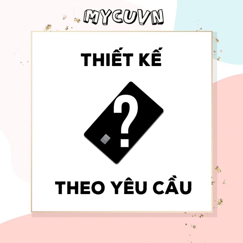 Miếng dán thẻ ngân hàng MYCUVN-CUSTOM-THEO YÊU CẦU-Trang trí thẻ ATM, thẻ Xe, thẻ Thang Máy (Chống Nước, Chống Xước)