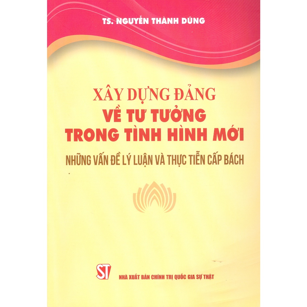 Sách - Xây Dựng Đảng Về Tư Tưởng Trong Tình Hình Mới - Những Vấn Đề Lý Luận Và Thực Tiễn Cấp Bách