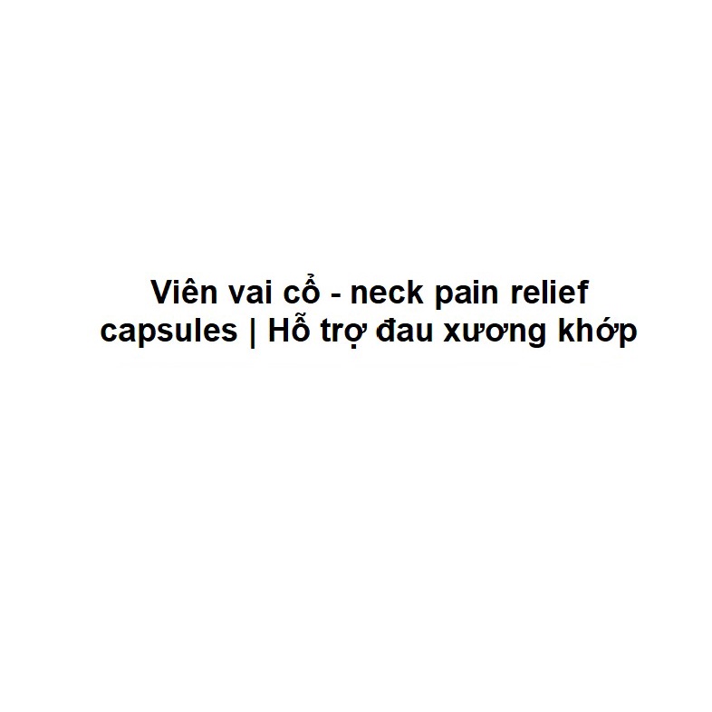 VIÊN VAI CỔ-Neck Pain Relief Capsules-| Hỗ trợ ĐAU MỎI CỔ, ĐAU VAI GÁY, ĐAU xương khớp