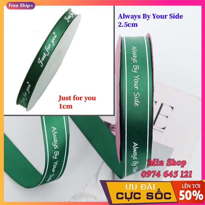 (Sỉ Cuộn 45m ) Ruy băng lụa bản 2.5cm và 1cm in chữ Always By Your Side &amp; Just For You [Full 20 màu]