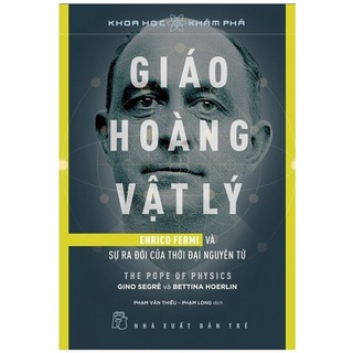 Sách -  Khoa Học Khám Phá: Giáo Hoàng Vật Lý - Enrico Fermi Và Sự Ra Đời Của Thời Đại Nguyên Tử - Gino Segre, Bettina Ho