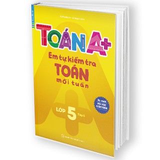 Sách Toán A+ Em Tự Kiểm Tra Toán Mỗi Tuần Lớp 5 Tập 1
