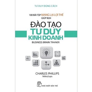 Sách_Tư Duy Đúng Cách 100 Bài Tập Mang Lợi Thế Giúp Bạn Đào Tạo Tư Duy Kinh Doanh
