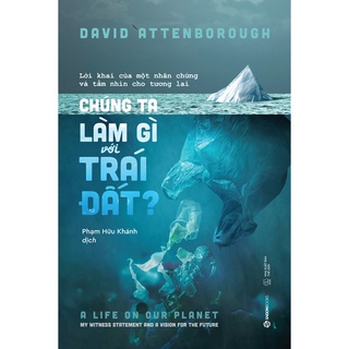 SÁCH - Chúng ta làm gì với Trái đất? (The Life On Our Planet) - Tác Giả David Attenborough