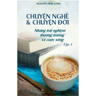 Sách - Chuyện nghề & chuyện đời: Những trải nghiệm thương trường và cuộc sống - Nguyễn Hữu Long