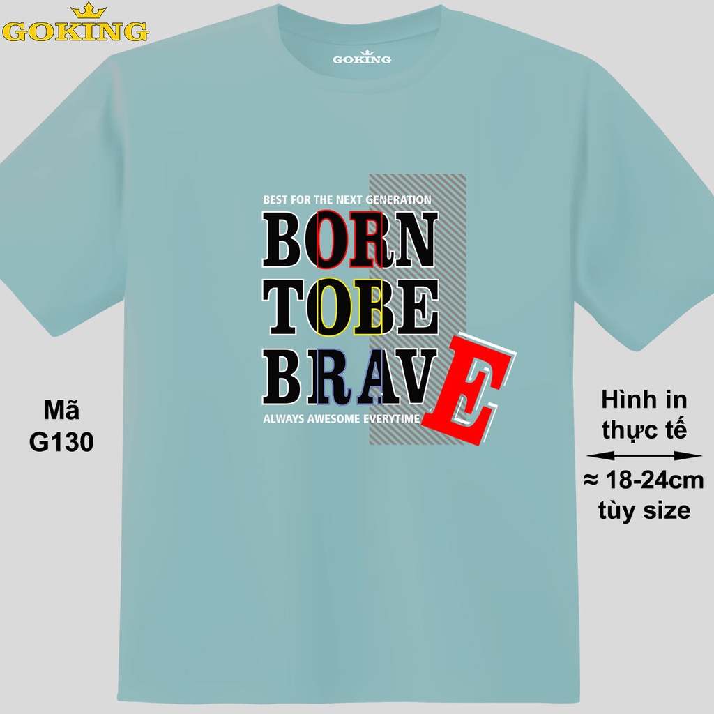 BORN TO BE BRAVE, mã G130. Áo thun hàng hiệu Goking cho nữ nam, gia đình, lớp nhóm, áo phông đồng phục. Size inbox