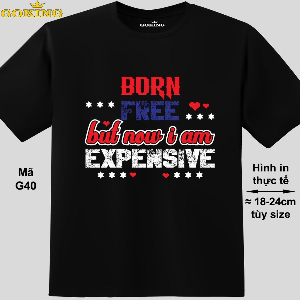 Born free but now i am expensive, mã G40. Áo thun nam nữ siêu đẹp, form unisex. Áo phông hàng hiệu Goking cao cấp