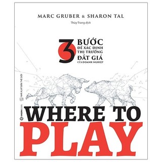 Sách Where To Play: 3 Bước Để Xác Định Thị Trường Đắt Giá Của Doanh Nghiệp