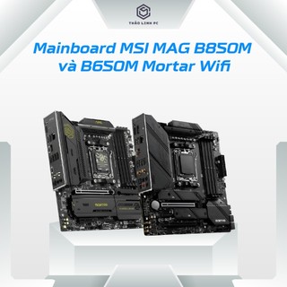 Mainboard MSI MAG B850M và B650M Mortar Wifi hỗ trợ AMD Ryzen 7000 socket AM5, hàng mới