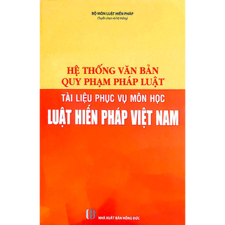 Sách Hệ thống văn bản quy phạm pháp luật - Tài liệu phục vụ môn học Luật Hiến pháp Việt Nam