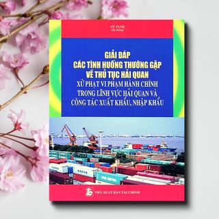 Sách giải đáp các tình huống thường gặp về thủ tục hải quan - xử phạt vi phạm hành chính trong lĩnh vực hải quan và công