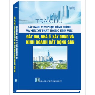 Sách - Tra Cứu Các Hành Vi Vi Phạm Hành Chính Và Mức Xử Phạt Trong Lĩnh Vực Đất Đai, Nhà Ở, Xây Dựng Và Kinh Doanh BĐS