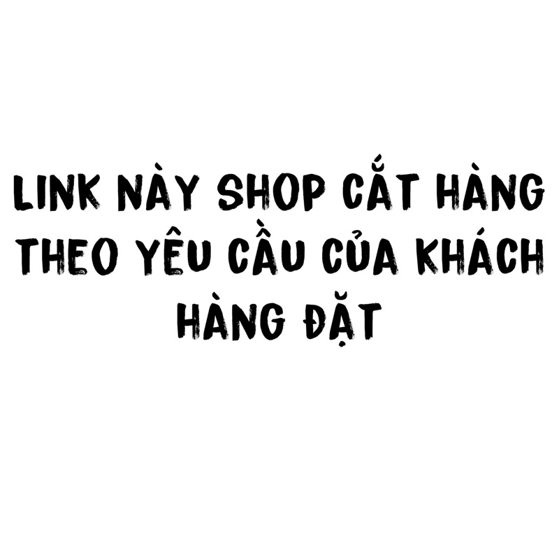 Link cắt theo yêu cầu- Theo đơn đặt hàng inbox riêng khách đã chọn