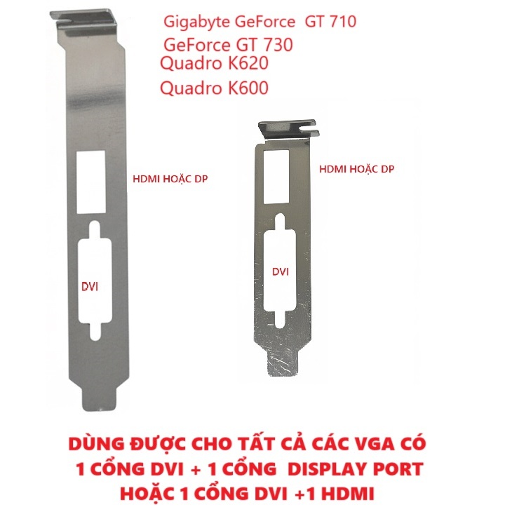 Fe chắn cho cho nhiều loại  VGA: Quadro K600, K620, N210, GT730, GT710...loại có 1 DVI+ 1 Display po