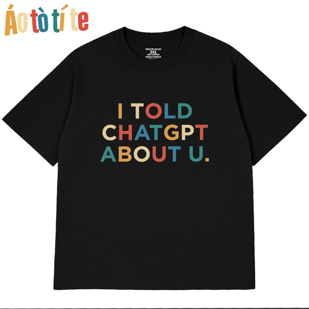 Áo Thun In Chữ Hài Hước I Told Chat GPT About U, Câu Nói Text Văn Phòng Công Sở Form Rộng Cotton 230